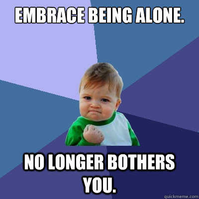 Embrace being alone. No longer bothers you.  Success Kid