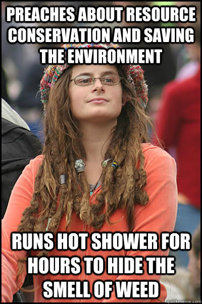 Preaches about resource conservation and saving the environment runs hot shower for hours to hide the smell of weed  College Liberal