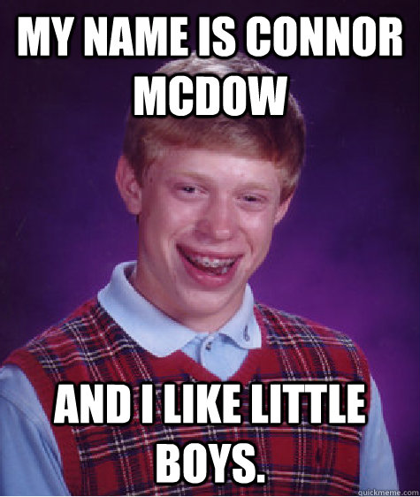 My name is connor McDow And i like little boys.  Bad Luck Brian