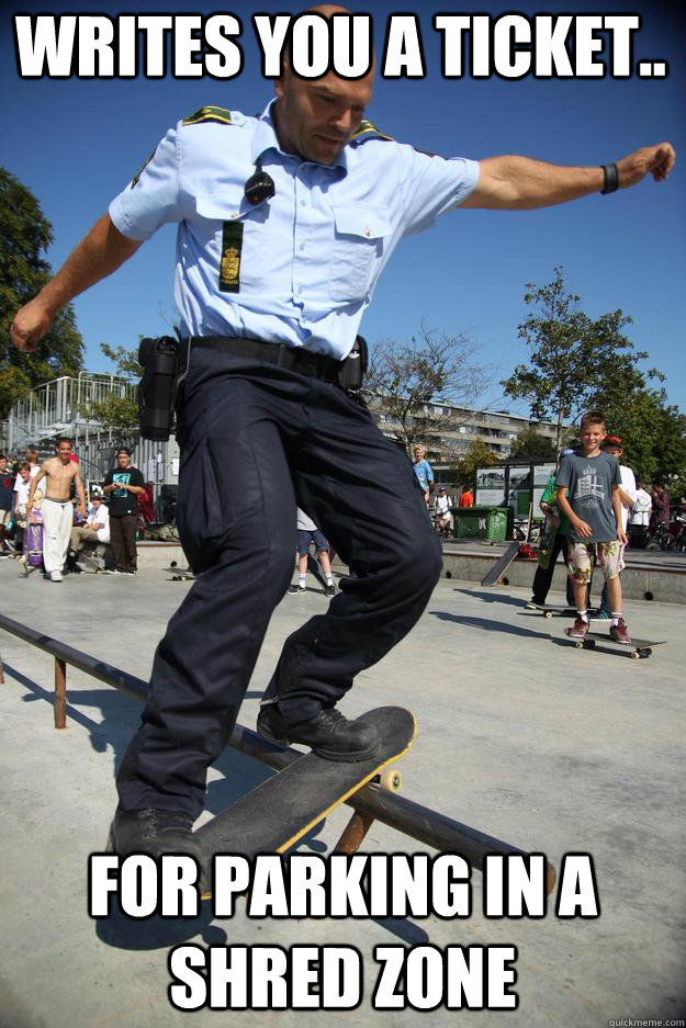 writes you a ticket.. for parking in a shred zone - writes you a ticket.. for parking in a shred zone  Skateboard Cop