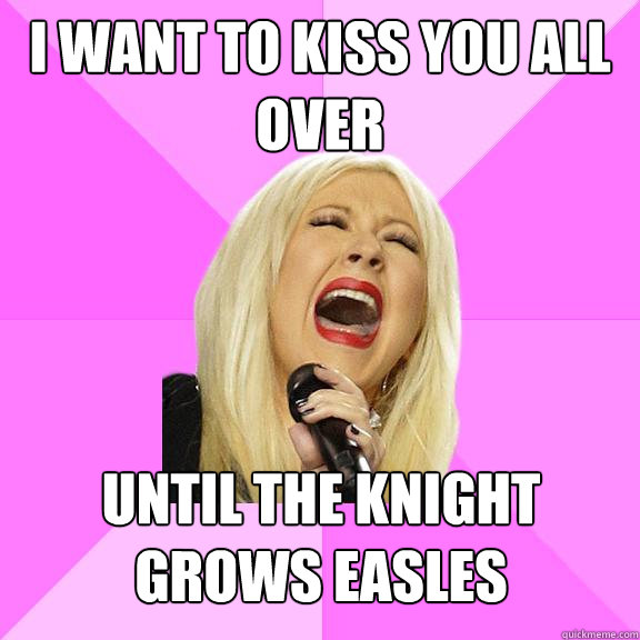 i want to kiss you all over Until the knight grows easles - i want to kiss you all over Until the knight grows easles  Wrong Lyrics Christina