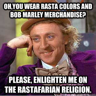 oh,you wear rasta colors and bob Marley merchandise? please, enlighten me on the Rastafarian religion.  Condescending Wonka