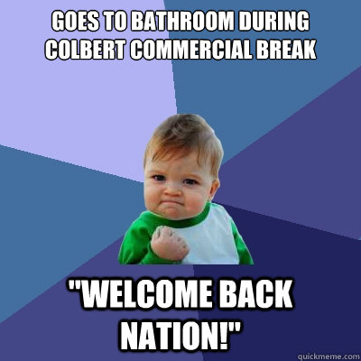 Goes to Bathroom during Colbert Commercial break 