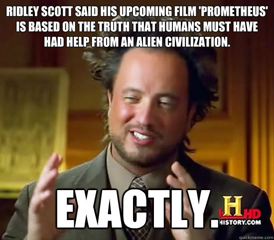 Ridley Scott said his upcoming film 'Prometheus' is based on the truth that humans must have had help from an alien civilization. Exactly. - Ridley Scott said his upcoming film 'Prometheus' is based on the truth that humans must have had help from an alien civilization. Exactly.  Ancient Aliens