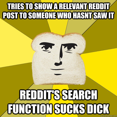 Tries to show a relevant reddit post to someone who hasnt saw it reddit's search function sucks dick  Breadfriend