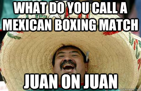 what do you call a mexican boxing match Juan on juan  Merry mexican