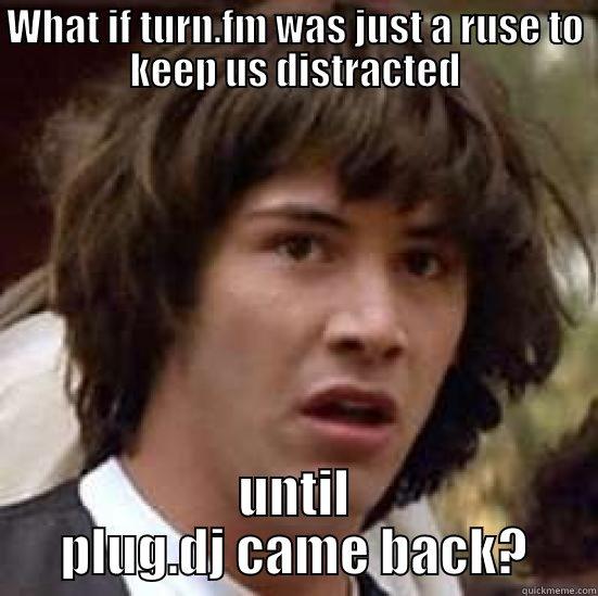 WHAT IF TURN.FM WAS JUST A RUSE TO KEEP US DISTRACTED UNTIL PLUG.DJ CAME BACK? conspiracy keanu