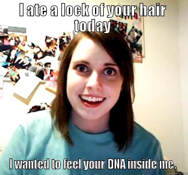 I ATE A LOCK OF YOUR HAIR TODAY I WANTED TO FEEL YOUR DNA INSIDE ME. Overly Attached Girlfriend