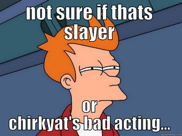 NOT SURE IF THATS SLAYER OR CHIRKYAT'S BAD ACTING... Futurama Fry