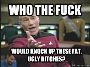 who the fuck would knock up these fat, ugly bitches?  Annoyed Picard