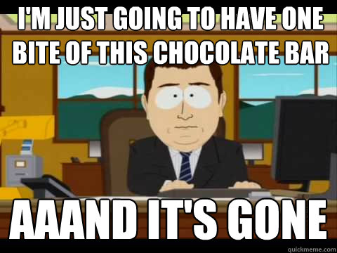 I'm just going to have one bite of this chocolate bar Aaand It's Gone  And its gone