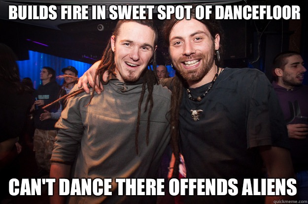 Builds fire in sweet spot of dancefloor Can't dance there offends aliens  Cool Psytrance Bros