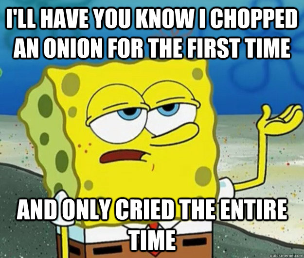 I'll have you know I chopped an onion for the first time and only cried the entire time - I'll have you know I chopped an onion for the first time and only cried the entire time  Tough Spongebob