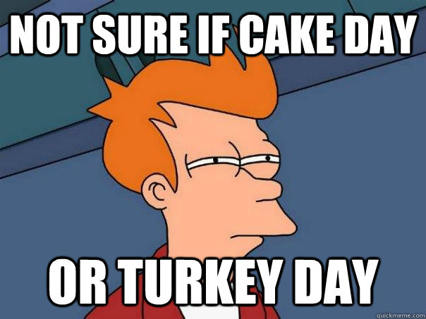 Not sure if cake day or turkey day  Futurama Fry