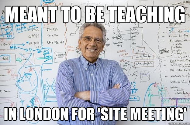 Meant to be teaching In London for 'site meeting'  Engineering Professor