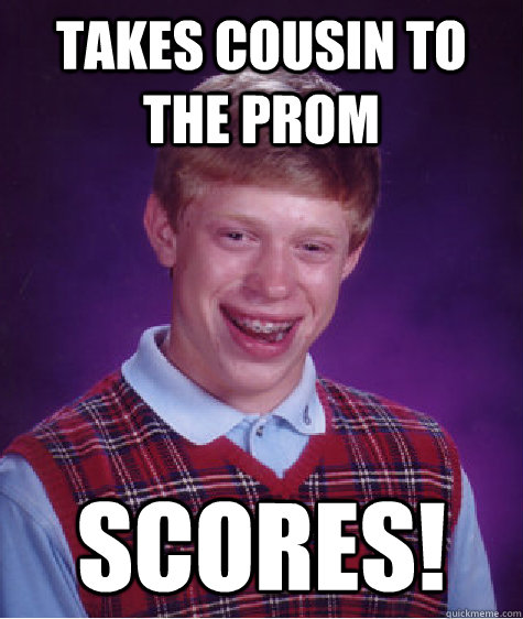 Takes cousin to the prom SCores!  Bad Luck Brian