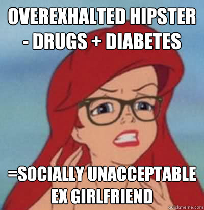 Overexhalted hipster - drugs + diabetes  =socially unacceptable ex girlfriend  Hipster Ariel