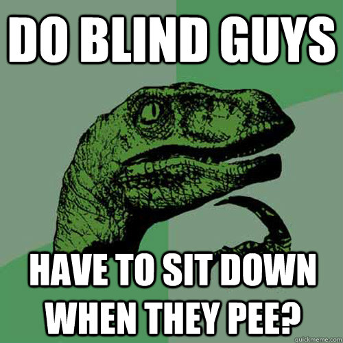 Do Blind Guys have to sit down when they pee?  Philosoraptor