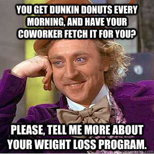 You get Dunkin Donuts every morning, and have your coworker fetch it for you? Please, tell me more about your weight loss program.  Condescending Wonka