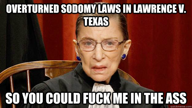 Overturned sodomy laws in lawrence v. texas so you could fuck me in the ass  Justice Ruth Bader Ginsburg