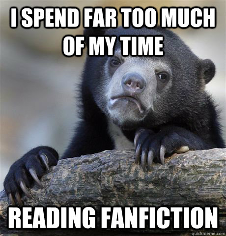 I spend far too much of my time Reading fanfiction  Confession Bear