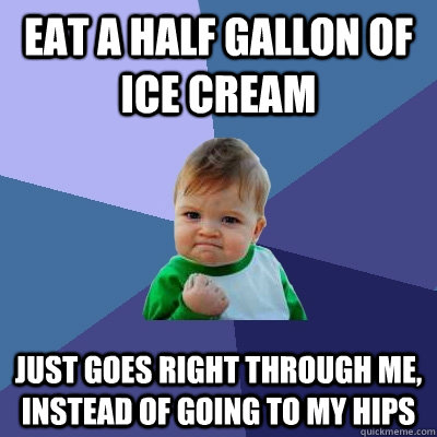 Eat a half gallon of ice cream just goes right through me, instead of going to my hips  Success Kid