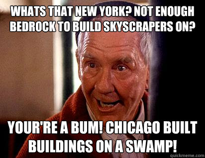 Whats that New York? Not enough bedrock to build skyscrapers on? Your're a bum! Chicago built buildings on a swamp!  