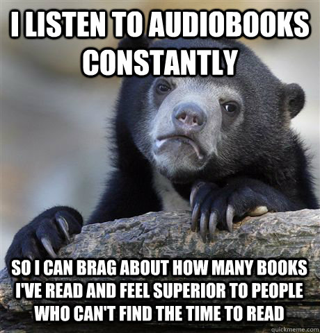 I LISTEN TO AUDIOBOOKS CONSTANTLY SO I CAN BRAG ABOUT HOW MANY BOOKS I'VE READ AND FEEL SUPERIOR TO PEOPLE WHO CAN'T FIND THE TIME TO READ - I LISTEN TO AUDIOBOOKS CONSTANTLY SO I CAN BRAG ABOUT HOW MANY BOOKS I'VE READ AND FEEL SUPERIOR TO PEOPLE WHO CAN'T FIND THE TIME TO READ  Confession Bear