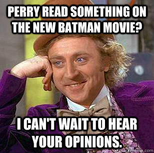 Perry read something on the new batman movie? I can't wait to hear your opinions.  Condescending Wonka