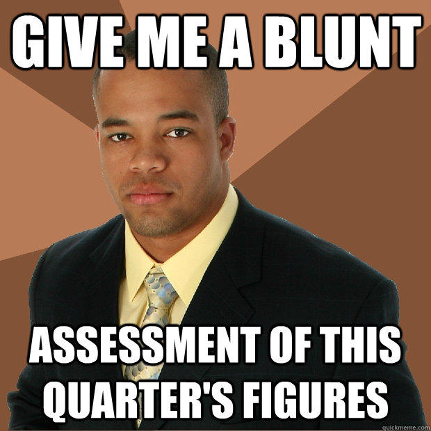 Give me a blunt Assessment of this quarter's figures - Give me a blunt Assessment of this quarter's figures  Successful Black Man