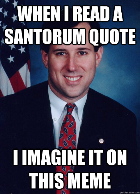 When I read a Santorum Quote I imagine it on this meme - When I read a Santorum Quote I imagine it on this meme  Scumbag Santorum