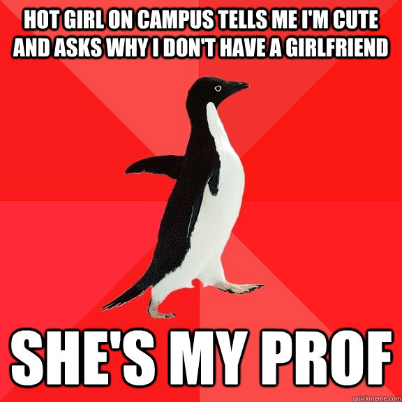 Hot girl on campus tells me I'm cute and asks why I don't have a girlfriend She's my prof  Socially Awesome Penguin