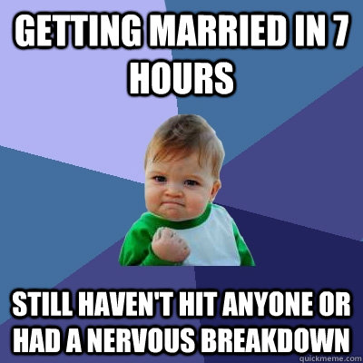 Getting married in 7 hours Still haven't hit anyone or had a nervous breakdown  Success Kid