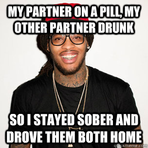 My partner on a pill, my other partner drunk so i stayed sober and drove them both home  