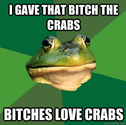 i gave that bitch the crabs bitches love crabs - i gave that bitch the crabs bitches love crabs  Foul Bachelor Frog