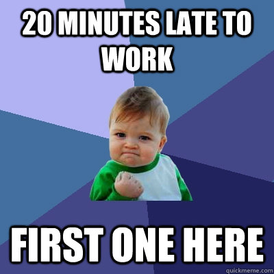 20 Minutes late to work First one here  Success Kid