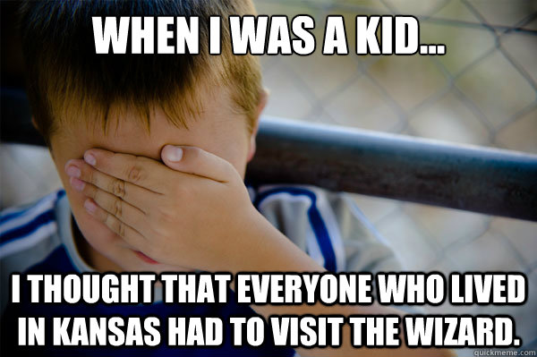 When I was a kid... I thought that everyone who lived in Kansas had to visit the wizard.   Confession kid