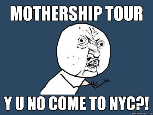 mothership tour y u no come to NYC?! - mothership tour y u no come to NYC?!  Y U No