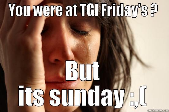 TGI FRIDAYS - YOU WERE AT TGI FRIDAY'S ? BUT ITS SUNDAY :,( First World Problems