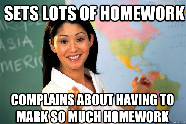 Sets lots of homework complains about having to mark so much homework - Sets lots of homework complains about having to mark so much homework  Unhelpful High School Teacher