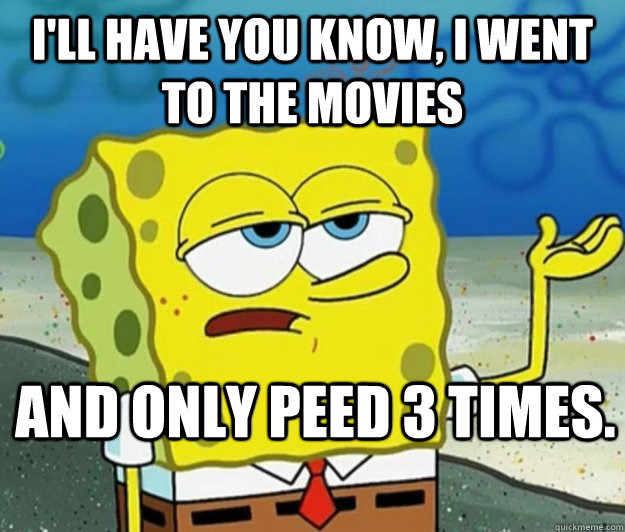 I'll have you know, I went to the movies and only peed 3 times.  Tough Spongebob