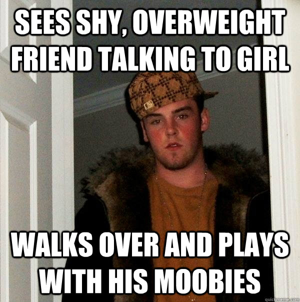 Sees shy, overweight friend talking to girl walks over and plays with his moobies  Scumbag Steve