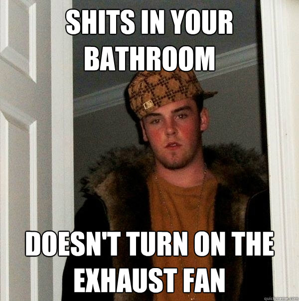 Shits in your bathroom Doesn't turn on the exhaust fan   Scumbag Steve