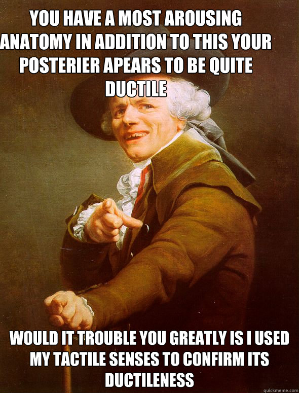 You have a most arousing anatomy in addition to this your posterier apears to be quite Ductile  Would it trouble you greatly is i used my tactile senses to confirm its ductileness  Joseph Ducreux