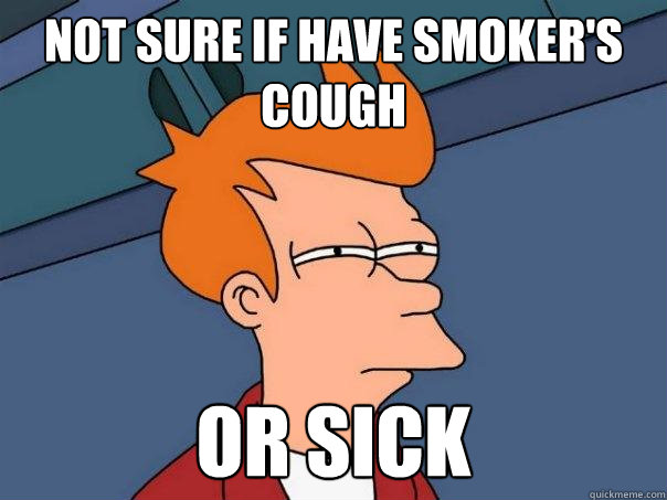 Not sure if have smoker's cough Or sick  Futurama Fry