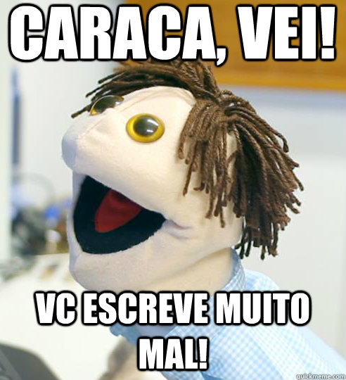 Caraca, vei! Vc escreve muito mal!  