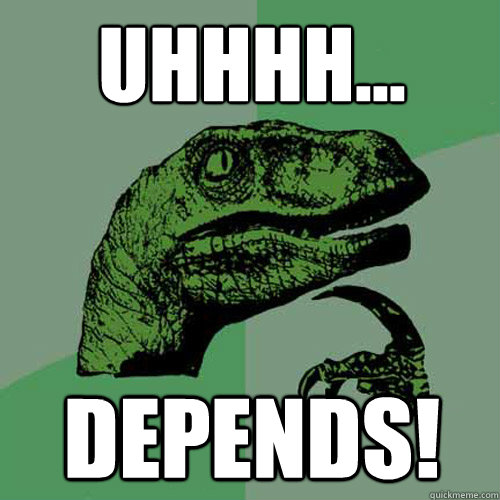 Uhhhh... DEPENDS!  Philosoraptor