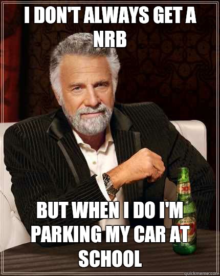 I don't always get a NRB But when I do i'm parking my car at school  The Most Interesting Man In The World