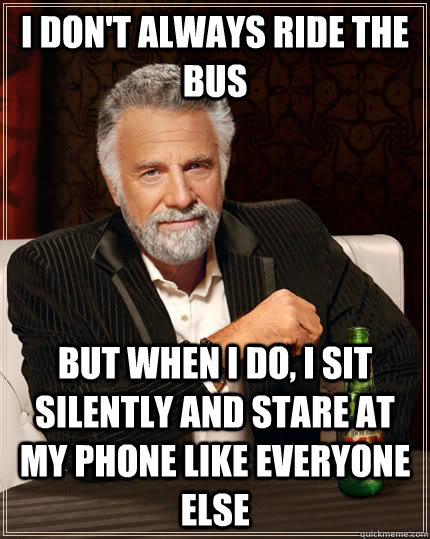 I don't always ride the bus but when I do, I sit silently and stare at my phone like everyone else - I don't always ride the bus but when I do, I sit silently and stare at my phone like everyone else  The Most Interesting Man In The World