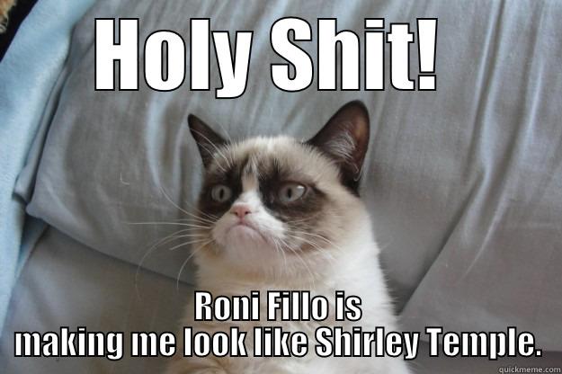 HOLY SHIT!  RONI FILLO IS MAKING ME LOOK LIKE SHIRLEY TEMPLE. Grumpy Cat